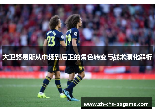 大卫路易斯从中场到后卫的角色转变与战术演化解析