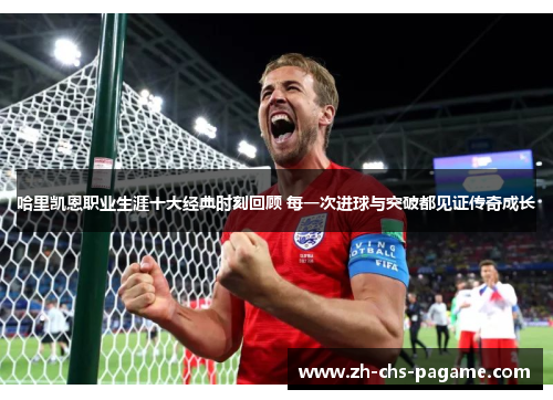 哈里凯恩职业生涯十大经典时刻回顾 每一次进球与突破都见证传奇成长 哈里凯恩职业生涯十大经典时刻回顾 每一次进球与突破都见证传奇成长