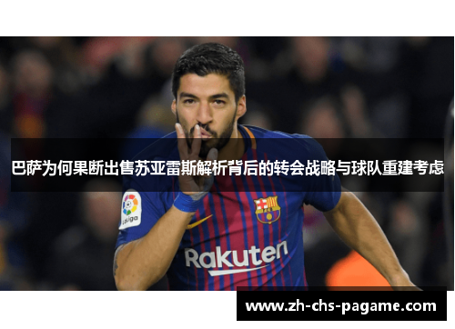 巴萨为何果断出售苏亚雷斯解析背后的转会战略与球队重建考虑 巴萨为何果断出售苏亚雷斯解析背后的转会战略与球队重建考虑