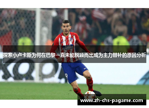 探索小卢卡斯为何在巴黎一直未能脱颖而出成为主力替补的原因分析 探索小卢卡斯为何在巴黎一直未能脱颖而出成为主力替补的原因分析