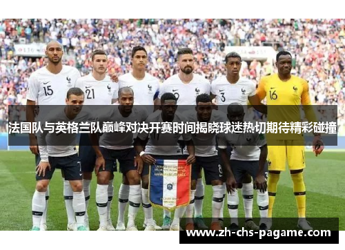 法国队与英格兰队巅峰对决开赛时间揭晓球迷热切期待精彩碰撞 法国队与英格兰队巅峰对决开赛时间揭晓球迷热切期待精彩碰撞