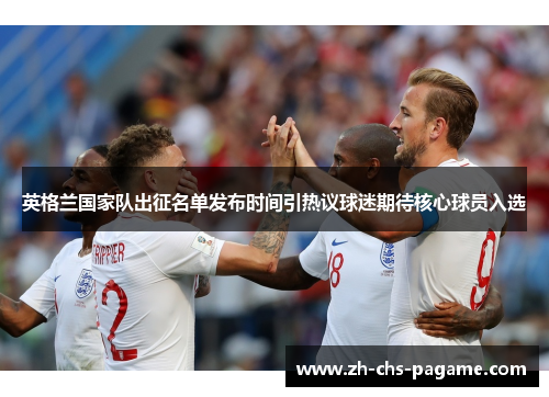 英格兰国家队出征名单发布时间引热议球迷期待核心球员入选 英格兰国家队出征名单发布时间引热议球迷期待核心球员入选