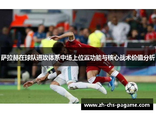 萨拉赫在球队进攻体系中场上位置功能与核心战术价值分析