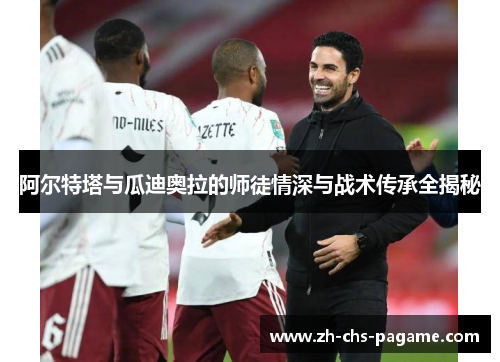 阿尔特塔与瓜迪奥拉的师徒情深与战术传承全揭秘 阿尔特塔与瓜迪奥拉的师徒情深与战术传承全揭秘