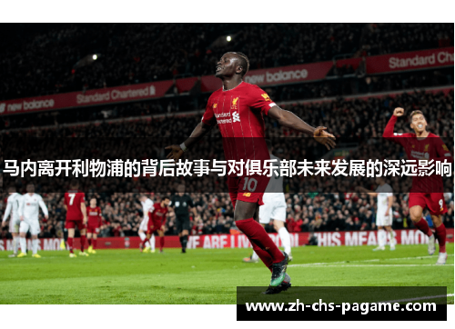 马内离开利物浦的背后故事与对俱乐部未来发展的深远影响 马内离开利物浦的背后故事与对俱乐部未来发展的深远影响