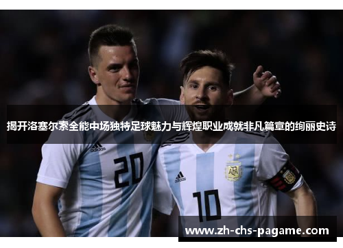 揭开洛塞尔索全能中场独特足球魅力与辉煌职业成就非凡篇章的绚丽史诗 揭开洛塞尔索全能中场独特足球魅力与辉煌职业成就非凡篇章的绚丽史诗