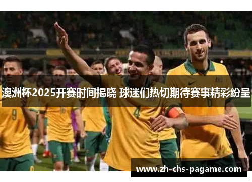澳洲杯2025开赛时间揭晓 球迷们热切期待赛事精彩纷呈