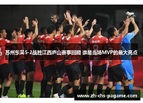 苏州东吴5-2战胜江西庐山赛事回顾 谁是当场MVP的最大亮点 苏州东吴5-2战胜江西庐山赛事回顾 谁是当场MVP的最大亮点