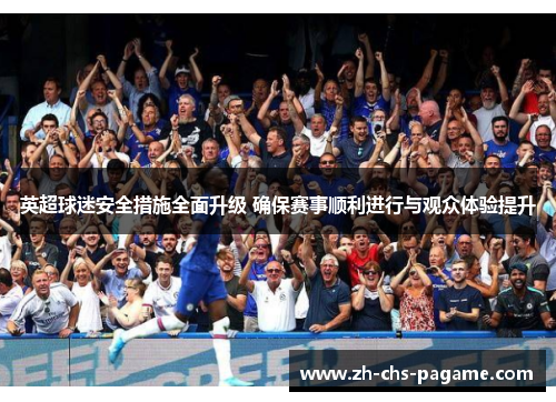英超球迷安全措施全面升级 确保赛事顺利进行与观众体验提升 英超球迷安全措施全面升级 确保赛事顺利进行与观众体验提升