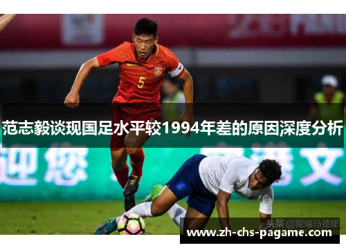 范志毅谈现国足水平较1994年差的原因深度分析 范志毅谈现国足水平较1994年差的原因深度分析