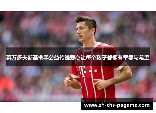 莱万多夫斯基携手公益传递爱心让每个孩子都拥有幸福与希望 莱万多夫斯基携手公益传递爱心让每个孩子都拥有幸福与希望