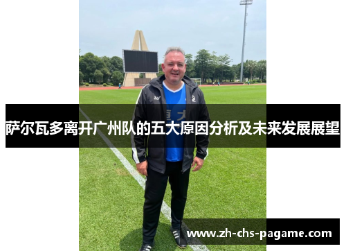 萨尔瓦多离开广州队的五大原因分析及未来发展展望 萨尔瓦多离开广州队的五大原因分析及未来发展展望