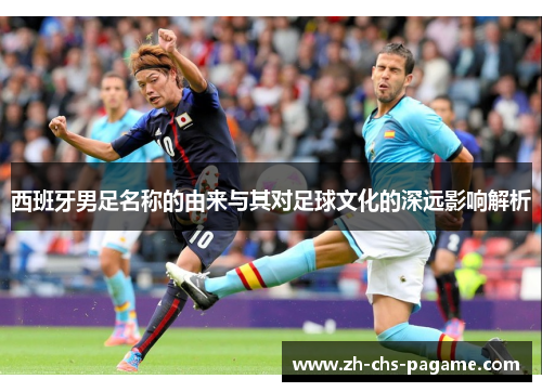 西班牙男足名称的由来与其对足球文化的深远影响解析