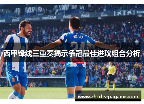 西甲锋线三重奏揭示争冠最佳进攻组合分析