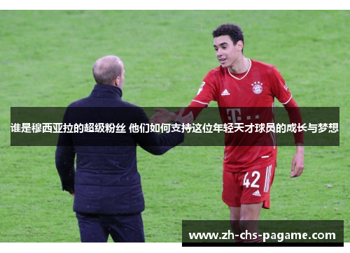 谁是穆西亚拉的超级粉丝 他们如何支持这位年轻天才球员的成长与梦想