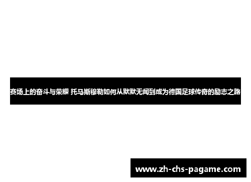 赛场上的奋斗与荣耀 托马斯穆勒如何从默默无闻到成为德国足球传奇的励志之路