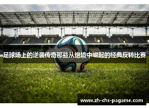 足球场上的逆袭传奇那些从绝境中崛起的经典反转比赛 足球场上的逆袭传奇那些从绝境中崛起的经典反转比赛