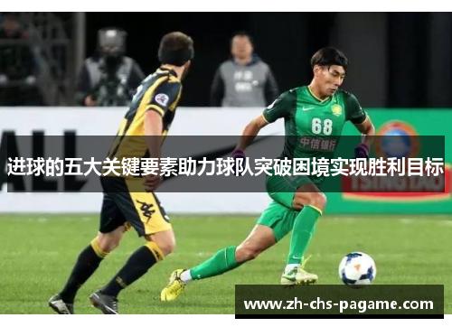 进球的五大关键要素助力球队突破困境实现胜利目标 进球的五大关键要素助力球队突破困境实现胜利目标