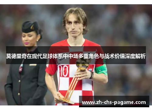 莫德里奇在现代足球体系中中场多重角色与战术价值深度解析 莫德里奇在现代足球体系中中场多重角色与战术价值深度解析