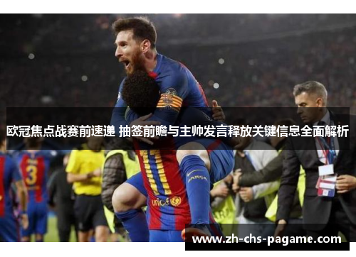 欧冠焦点战赛前速递 抽签前瞻与主帅发言释放关键信息全面解析