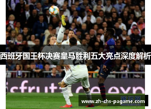 西班牙国王杯决赛皇马胜利五大亮点深度解析