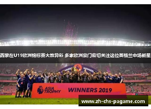 西蒙在U19欧洲锦标赛大放异彩 多家欧洲豪门密切关注这位英格兰中场新星