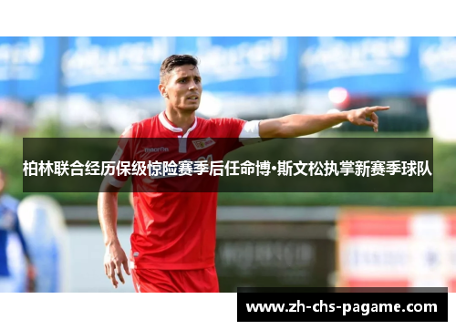柏林联合经历保级惊险赛季后任命博·斯文松执掌新赛季球队 柏林联合经历保级惊险赛季后任命博·斯文松执掌新赛季球队