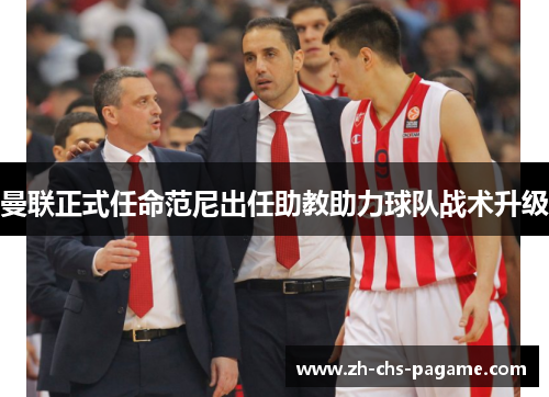 曼联正式任命范尼出任助教助力球队战术升级 曼联正式任命范尼出任助教助力球队战术升级