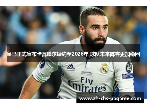皇马正式宣布卡瓦哈尔续约至2026年 球队未来阵容更加稳固