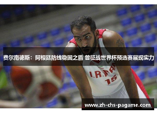 费尔南德斯：阿根廷防线稳固之盾 曾征战世界杯预选赛展现实力