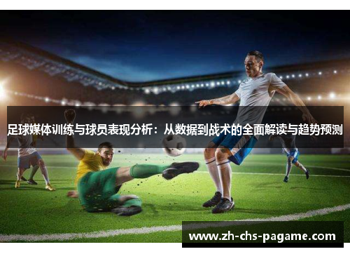 足球媒体训练与球员表现分析：从数据到战术的全面解读与趋势预测