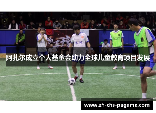 阿扎尔成立个人基金会助力全球儿童教育项目发展